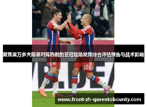 聚焦莱万多夫斯基对阵热刺的亚冠临场发挥综合评估报告与战术影响