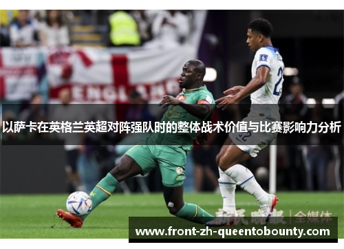 以萨卡在英格兰英超对阵强队时的整体战术价值与比赛影响力分析