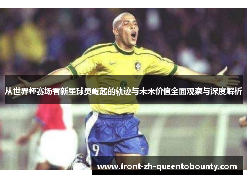 从世界杯赛场看新星球员崛起的轨迹与未来价值全面观察与深度解析