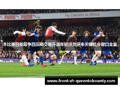 本比赛日英超争四压哨交易升温年轻球员迎来关键机会窗口全面