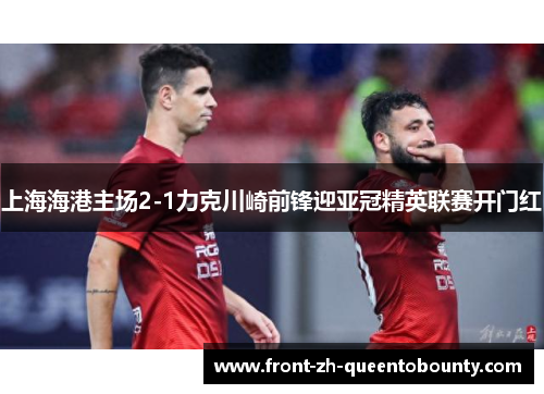 上海海港主场2-1力克川崎前锋迎亚冠精英联赛开门红