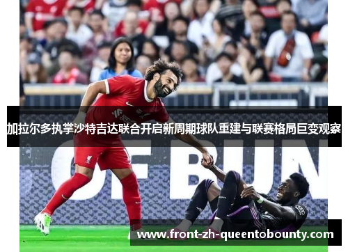 加拉尔多执掌沙特吉达联合开启新周期球队重建与联赛格局巨变观察