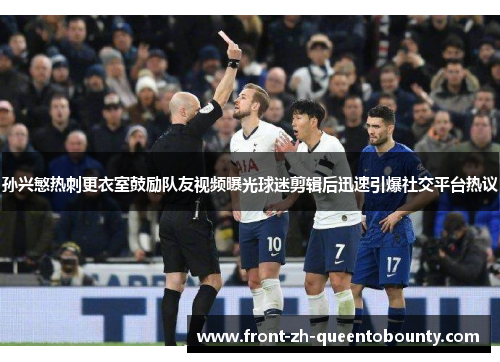 孙兴慜热刺更衣室鼓励队友视频曝光球迷剪辑后迅速引爆社交平台热议