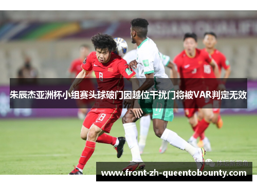 朱辰杰亚洲杯小组赛头球破门因越位干扰门将被VAR判定无效