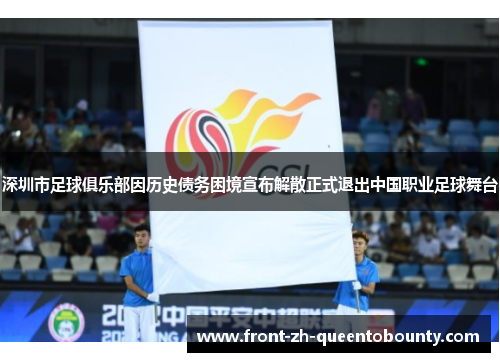 深圳市足球俱乐部因历史债务困境宣布解散正式退出中国职业足球舞台 深圳市足球俱乐部因历史债务困境宣布解散正式退出中国职业足球舞台