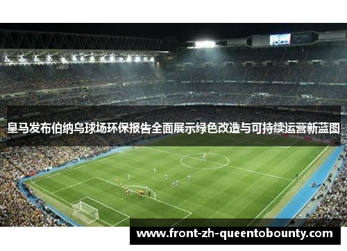 皇马发布伯纳乌球场环保报告全面展示绿色改造与可持续运营新蓝图