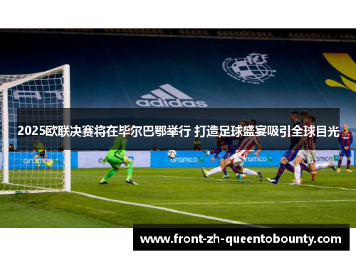 2025欧联决赛将在毕尔巴鄂举行 打造足球盛宴吸引全球目光 2025欧联决赛将在毕尔巴鄂举行 打造足球盛宴吸引全球目光