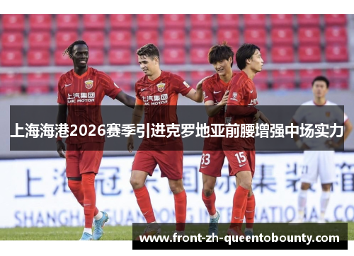 上海海港2026赛季引进克罗地亚前腰增强中场实力 上海海港2026赛季引进克罗地亚前腰增强中场实力