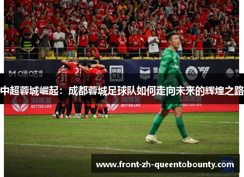 中超蓉城崛起：成都蓉城足球队如何走向未来的辉煌之路
