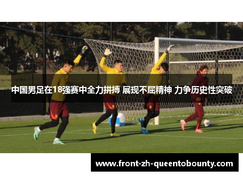 中国男足在18强赛中全力拼搏 展现不屈精神 力争历史性突破 中国男足在18强赛中全力拼搏 展现不屈精神 力争历史性突破
