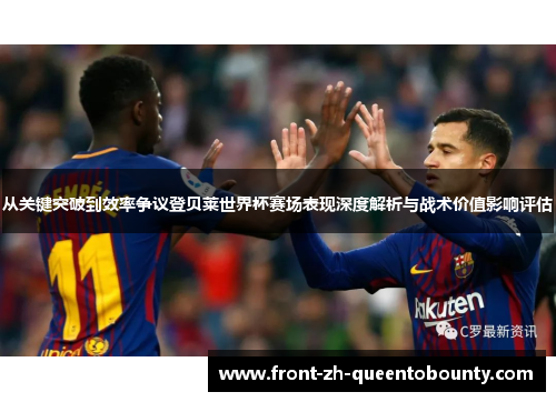 从关键突破到效率争议登贝莱世界杯赛场表现深度解析与战术价值影响评估
