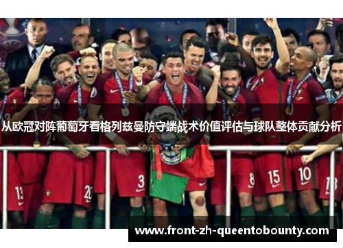 从欧冠对阵葡萄牙看格列兹曼防守端战术价值评估与球队整体贡献分析 从欧冠对阵葡萄牙看格列兹曼防守端战术价值评估与球队整体贡献分析