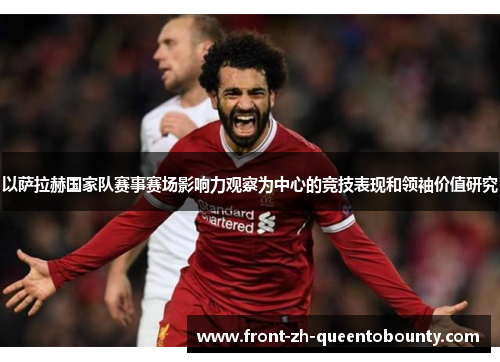 以萨拉赫国家队赛事赛场影响力观察为中心的竞技表现和领袖价值研究 以萨拉赫国家队赛事赛场影响力观察为中心的竞技表现和领袖价值研究
