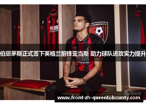 伯恩茅斯正式签下英格兰前锋亚当斯 助力球队进攻实力提升