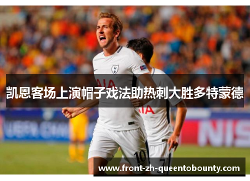 凯恩客场上演帽子戏法助热刺大胜多特蒙德 凯恩客场上演帽子戏法助热刺大胜多特蒙德