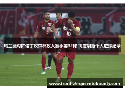 哈兰德对阵诺丁汉森林攻入赛季第32球 再度刷新个人进球纪录 哈兰德对阵诺丁汉森林攻入赛季第32球 再度刷新个人进球纪录