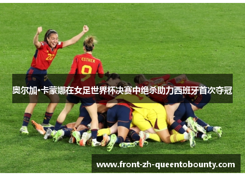 奥尔加·卡蒙娜在女足世界杯决赛中绝杀助力西班牙首次夺冠 奥尔加·卡蒙娜在女足世界杯决赛中绝杀助力西班牙首次夺冠