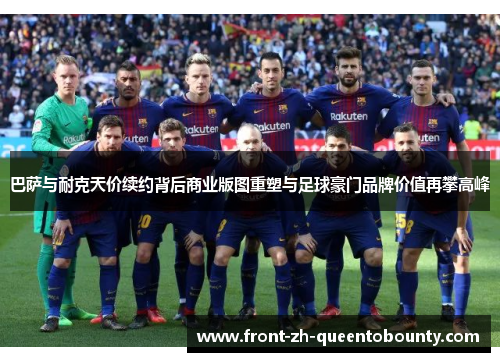 巴萨与耐克天价续约背后商业版图重塑与足球豪门品牌价值再攀高峰