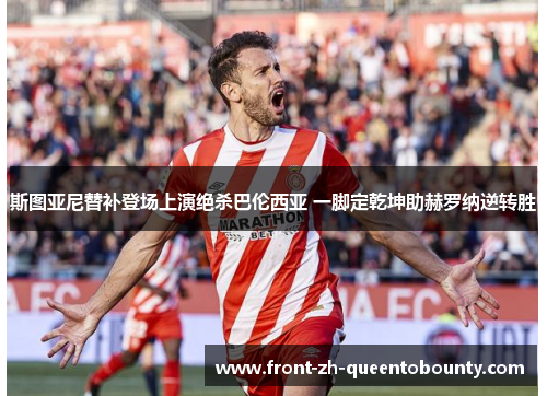 斯图亚尼替补登场上演绝杀巴伦西亚 一脚定乾坤助赫罗纳逆转胜