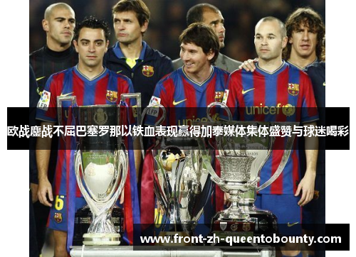 欧战鏖战不屈巴塞罗那以铁血表现赢得加泰媒体集体盛赞与球迷喝彩