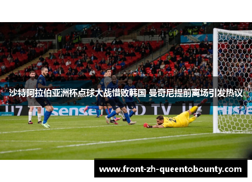 沙特阿拉伯亚洲杯点球大战惜败韩国 曼奇尼提前离场引发热议