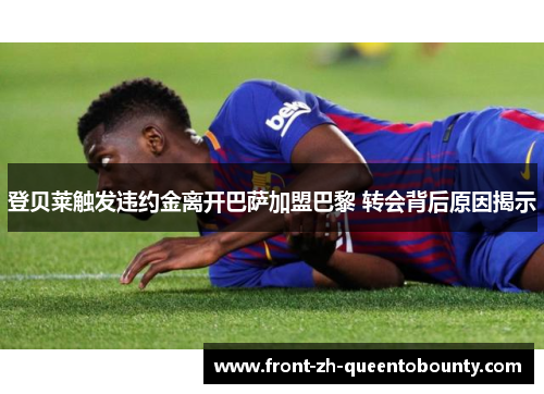 登贝莱触发违约金离开巴萨加盟巴黎 转会背后原因揭示