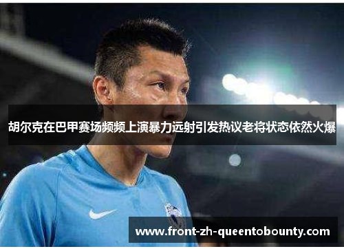 胡尔克在巴甲赛场频频上演暴力远射引发热议老将状态依然火爆