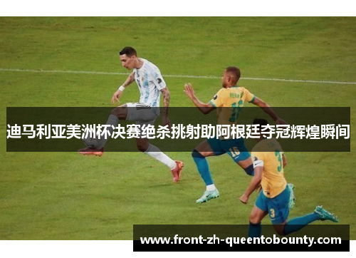 迪马利亚美洲杯决赛绝杀挑射助阿根廷夺冠辉煌瞬间