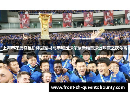 上海申花勇夺足协杯冠军书写申城足球荣耀新篇章球迷欢庆之夜今宵