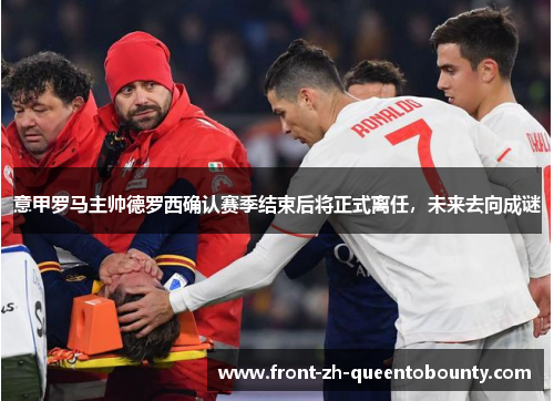 意甲罗马主帅德罗西确认赛季结束后将正式离任，未来去向成谜
