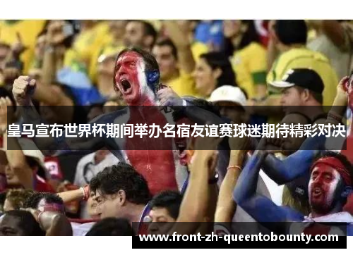 皇马宣布世界杯期间举办名宿友谊赛球迷期待精彩对决 皇马宣布世界杯期间举办名宿友谊赛球迷期待精彩对决