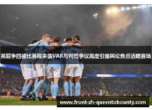 英超争四德比赛程来袭VAR与判罚争议再度引爆舆论焦点话题赛场 英超争四德比赛程来袭VAR与判罚争议再度引爆舆论焦点话题赛场