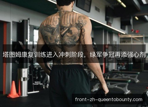 塔图姆康复训练进入冲刺阶段,绿军争冠再添强心剂 塔图姆康复训练进入冲刺阶段,绿军争冠再添强心剂